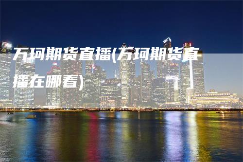 万珂期货直播(万珂期货直播在哪看)