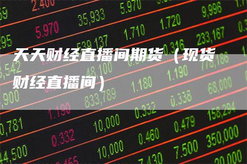 天天财经直播间期货(现货财经直播间)