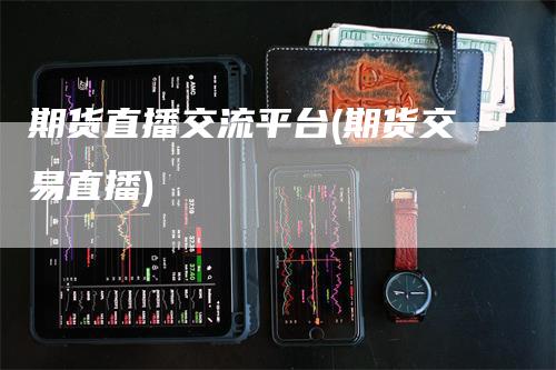 期货直播交流平台(期货交易直播)