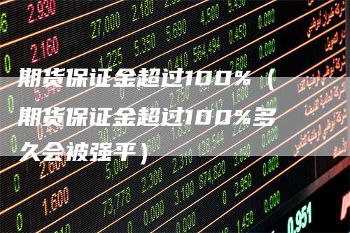 期货保证金超过100%(期货保证金超过100%多久会被强平)