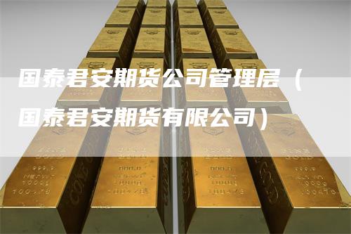 国泰君安期货公司管理层（国泰君安期货有限公司）