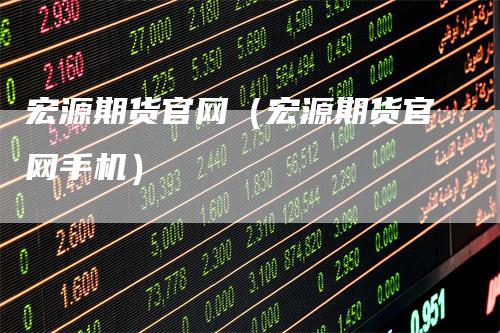 宏源期货官网(宏源期货官网手机)