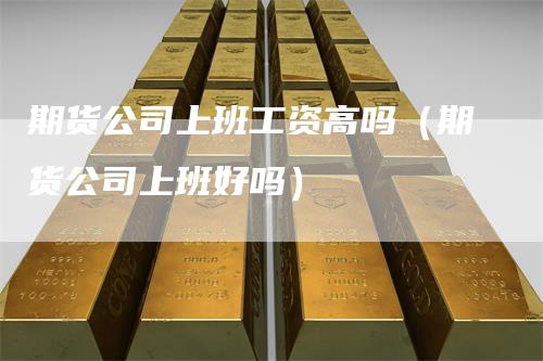 期货公司上班工资高吗（期货公司上班好吗）