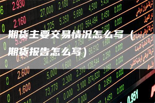 期货主要交易情况怎么写（期货报告怎么写）