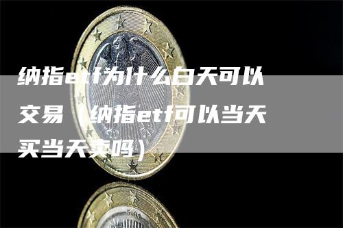 纳指etf为什么白天可以交易(纳指etf可以当天买当天卖吗)