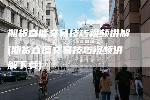期货直播交易技巧视频讲解(期货直播交易技巧视频讲解下载)