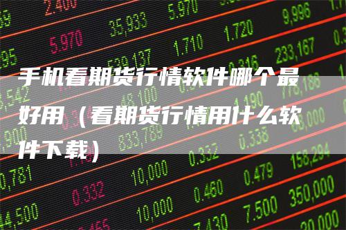 手机看期货行情软件哪个最好用（看期货行情用什么软件下载）