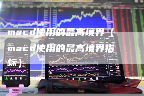 macd使用的最高境界(macd使用的最高境界指标)