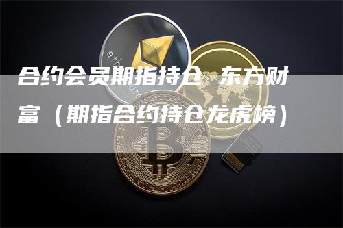 合约会员期指持仓 东方财富(期指合约持仓龙虎榜)