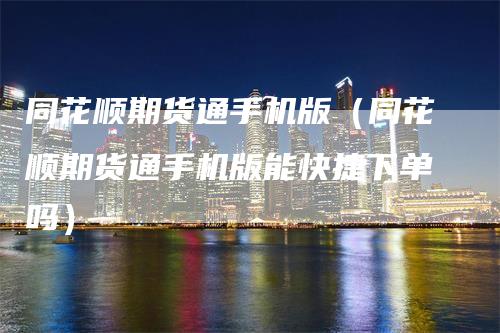 同花顺期货通手机版（同花顺期货通手机版能快捷下单吗）