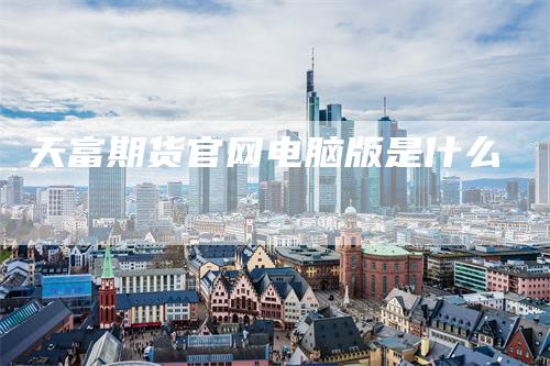 天富期货官网电脑版是什么