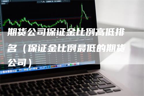 期货公司保证金比例高低排名(保证金比例最低的期货公司)