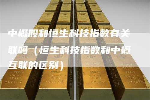 中概股和恒生科技指数有关联吗（恒生科技指数和中概互联的区别）