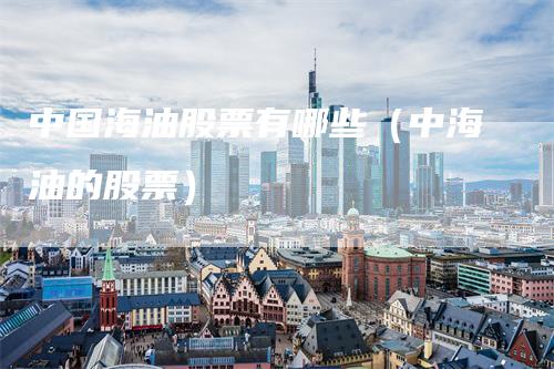 中国海油股票有哪些(中海油的股票)