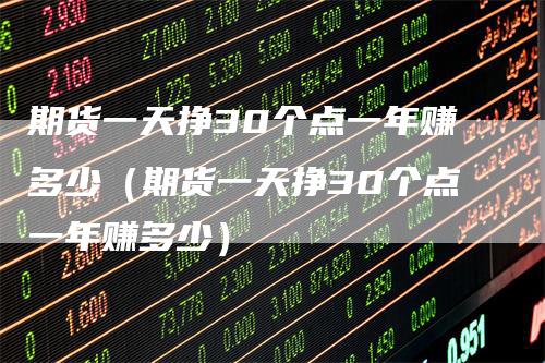 期货一天挣30个点一年赚多少（期货一天挣30个点一年赚多少）