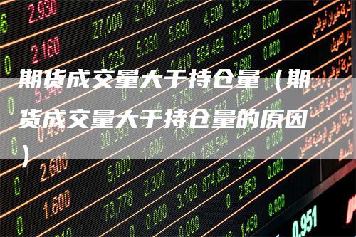 期货成交量大于持仓量(期货成交量大于持仓量的原因)