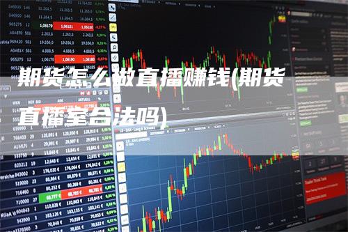 期货怎么做直播赚钱(期货直播室合法吗)