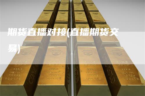 期货直播对接(直播期货交易)