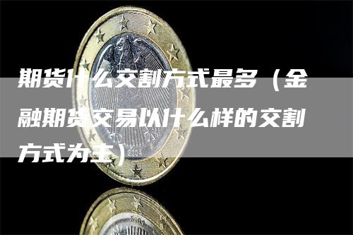 期货什么交割方式最多(金融期货交易以什么样的交割方式为主)