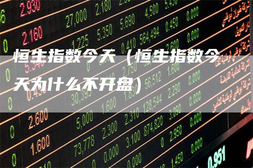 恒生指数今天（恒生指数今天为什么不开盘）