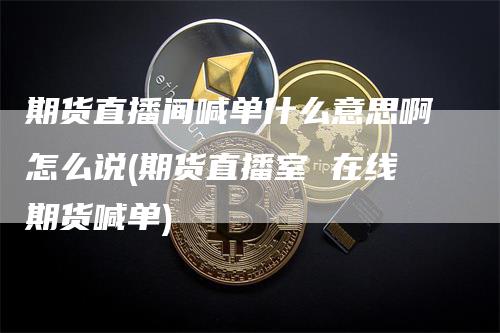 期货直播间喊单什么意思啊怎么说(期货直播室 在线期货喊单)