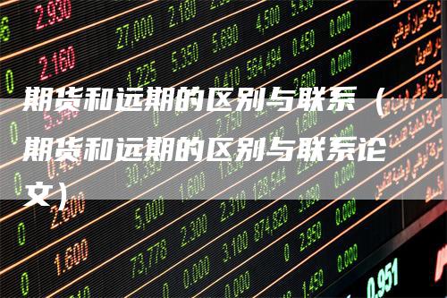 期货和远期的区别与联系（期货和远期的区别与联系论文）