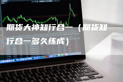 期货大神知行合一（期货知行合一多久练成）
