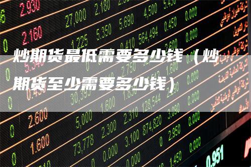 炒期货最低需要多少钱（炒期货至少需要多少钱）