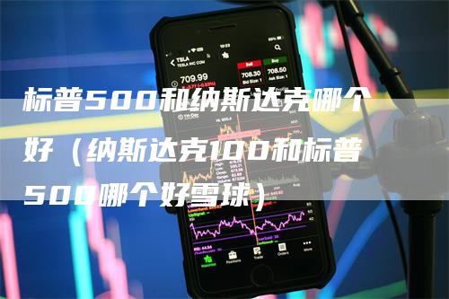 标普500和纳斯达克哪个好（纳斯达克100和标普500哪个好雪球）