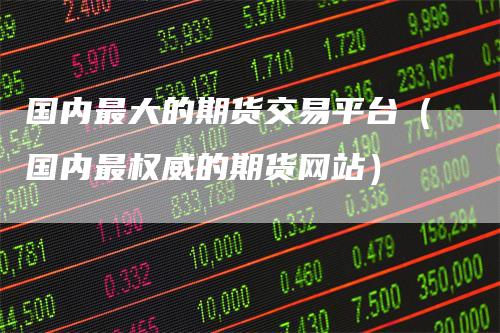 国内最大的期货交易平台（国内最权威的期货网站）