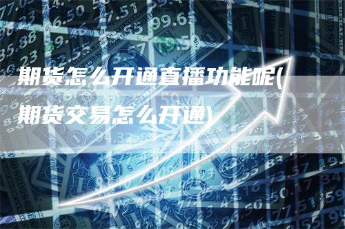 期货怎么开通直播功能呢(期货交易怎么开通)