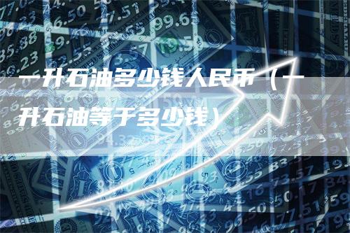 一升石油多少钱人民币（一升石油等于多少钱）