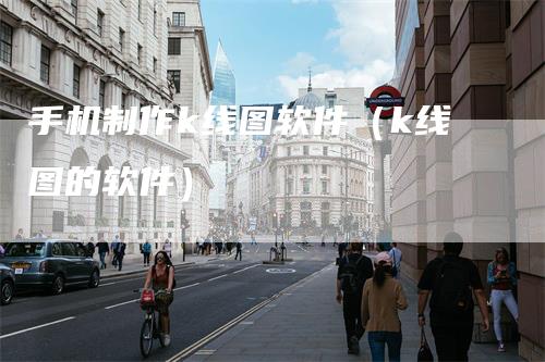 手机制作k线图软件(k线图的软件)