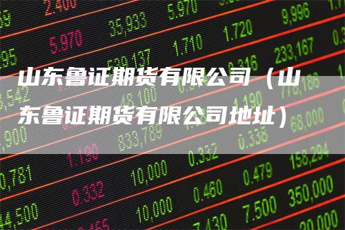 山东鲁证期货有限公司（山东鲁证期货有限公司地址）
