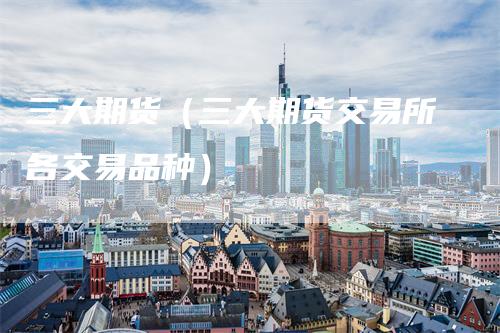 三大期货（三大期货交易所各交易品种）