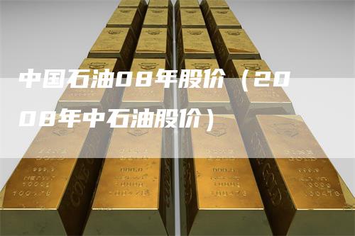 中国石油08年股价（2008年中石油股价）