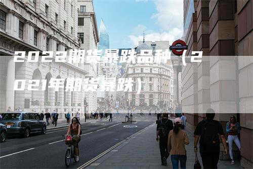 2022期货暴跌品种(2021年期货暴跌)