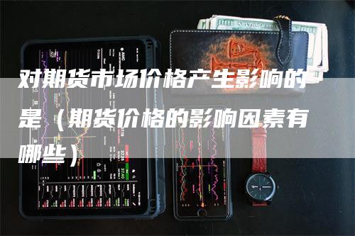对期货市场价格产生影响的是(期货价格的影响因素有哪些)