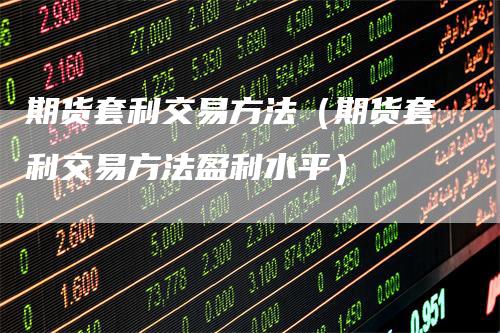 期货套利交易方法（期货套利交易方法盈利水平）