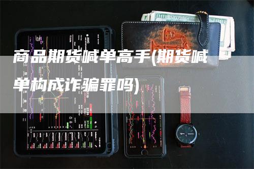 商品期货喊单高手(期货喊单构成诈骗罪吗)