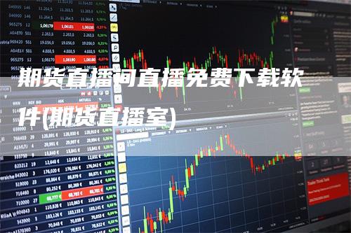 期货直播间直播免费下载软件(期货直播室)