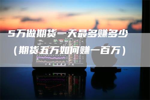 5万做期货一天最多赚多少(期货五万如何赚一百万)