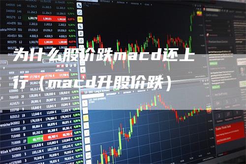 为什么股价跌macd还上行（macd升股价跌）