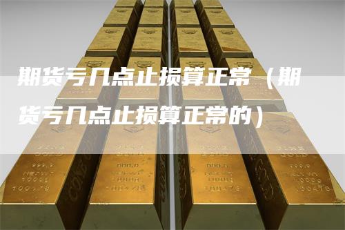 期货亏几点止损算正常（期货亏几点止损算正常的）