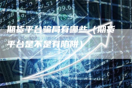 期货平台骗局有哪些（期货平台是不是有陷阱）