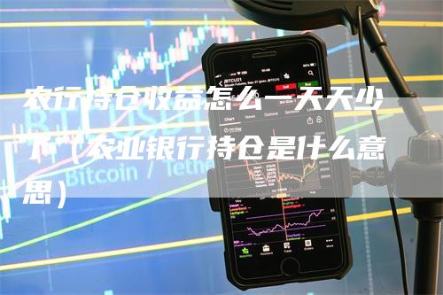 农行持仓收益怎么一天天少了（农业银行持仓是什么意思）