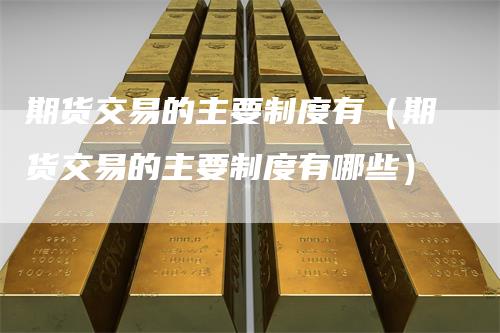 期货交易的主要制度有（期货交易的主要制度有哪些）