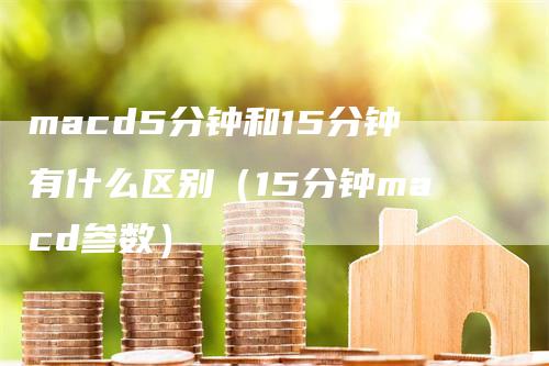 macd5分钟和15分钟有什么区别（15分钟macd参数）