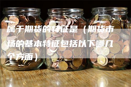 属于期货的特征是（期货市场的基本特征包括以下哪几个方面）