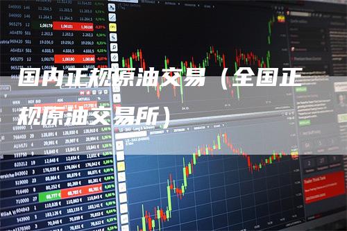 国内正规原油交易(全国正规原油交易所)